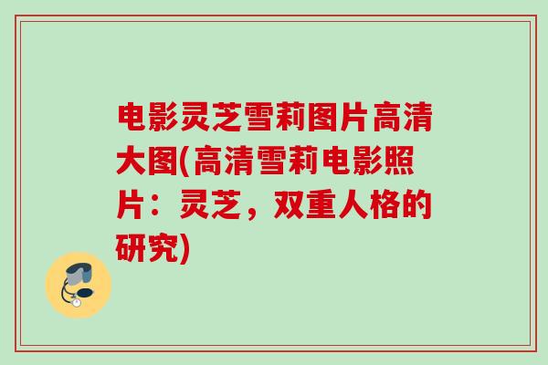 电影灵芝雪莉图片高清大图(高清雪莉电影照片：灵芝，双重人格的研究)