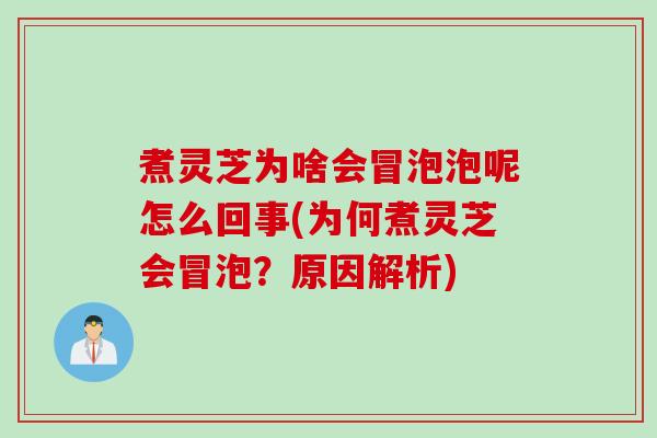 煮灵芝为啥会冒泡泡呢怎么回事(为何煮灵芝会冒泡?原因解析) 煮灵芝为啥会冒泡泡呢怎么回事(为何煮灵芝会冒泡?原因解析)