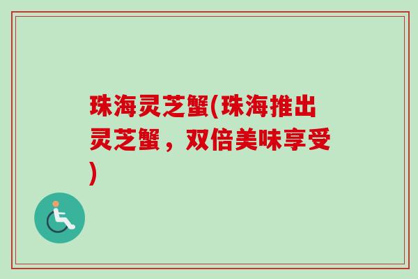 珠海灵芝蟹(珠海推出灵芝蟹,双倍美味享受) 珠海灵芝蟹(珠海推出灵芝蟹,双倍美味享受)