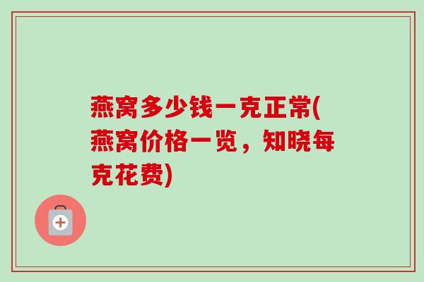 燕窝多少钱一克正常(燕窝价格一览，知晓每克花费)