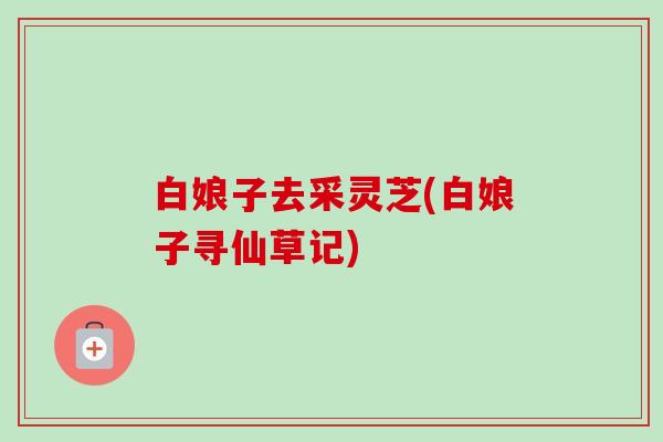 白娘子去采灵芝(白娘子寻仙草记)