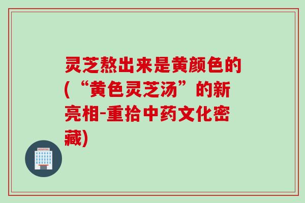 灵芝熬出来是黄颜色的(“黄色灵芝汤”的新亮相-重拾中药文化密藏)