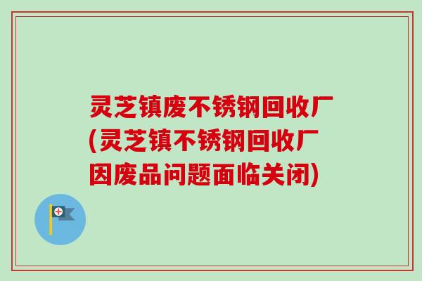灵芝镇废不锈钢回收厂(灵芝镇不锈钢回收厂因废品问题面临关闭)