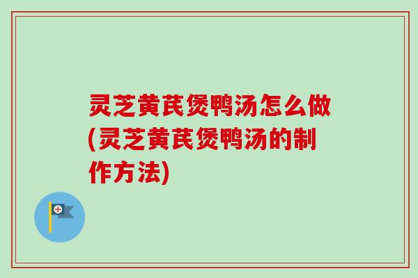 灵芝黄芪煲鸭汤怎么做(灵芝黄芪煲鸭汤的制作方法) 灵芝黄芪煲鸭汤怎么做(灵芝黄芪煲鸭汤的制作方法)