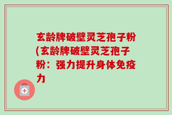玄龄牌破壁灵芝孢子粉(玄龄牌破壁灵芝孢子粉：强力提升身体免疫力