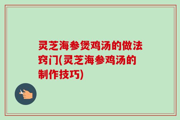 灵芝海参煲鸡汤的做法窍门(灵芝海参鸡汤的制作技巧)