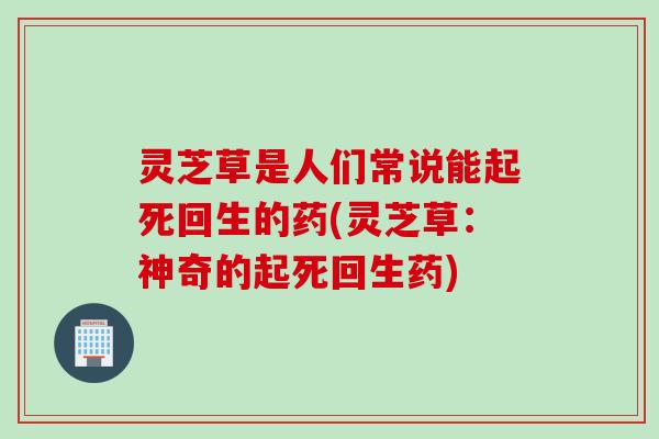 灵芝草是人们常说能起死回生的药(灵芝草:神奇的起死回生药) 灵芝草是人们常说能起死回生的药(灵芝草:神奇的起死回生药)