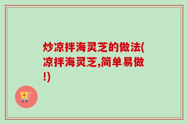 炒凉拌海灵芝的做法(凉拌海灵芝,简单易做!) 炒凉拌海灵芝的做法(凉拌海灵芝,简单易做!)
