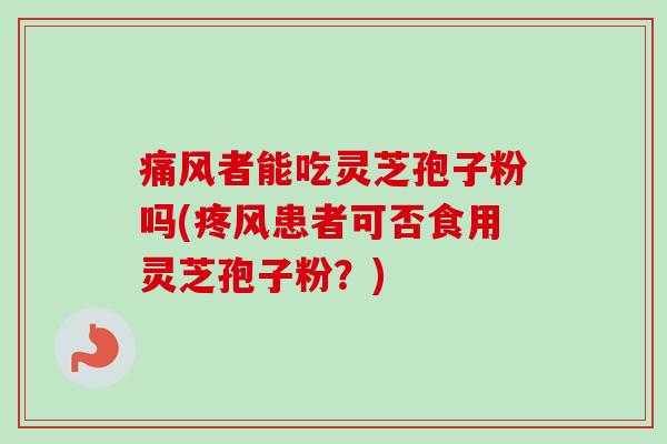 痛风者能吃灵芝孢子粉吗(疼风患者可否食用灵芝孢子粉？)