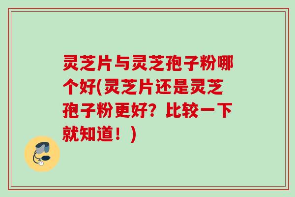 灵芝片与灵芝孢子粉哪个好(灵芝片还是灵芝孢子粉更好？比较一下就知道！)