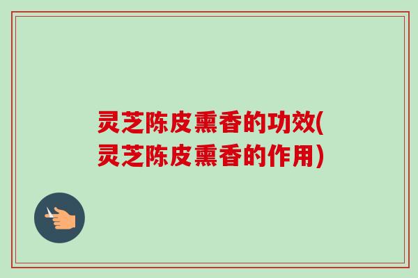 灵芝陈皮熏香的功效(灵芝陈皮熏香的作用)