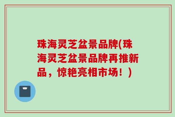 珠海灵芝盆景品牌(珠海灵芝盆景品牌再推新品，惊艳亮相市场！)