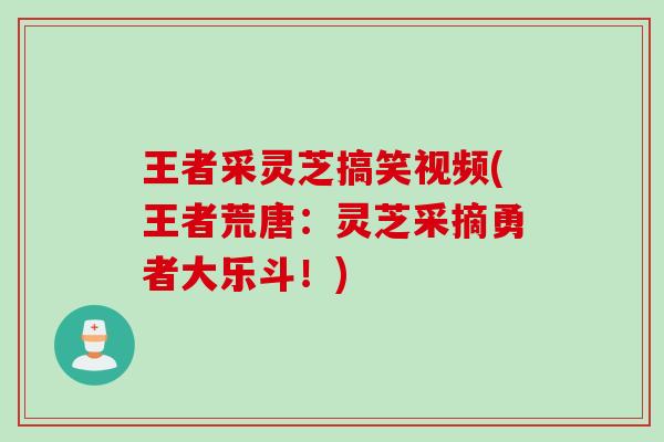 王者采灵芝搞笑视频(王者荒唐：灵芝采摘勇者大乐斗！)