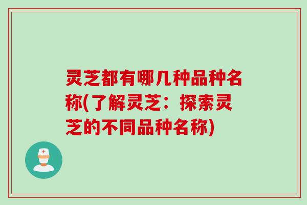 灵芝都有哪几种品种名称(了解灵芝:探索灵芝的不同品种名称) 灵芝都有哪几种品种名称(了解灵芝:探索灵芝的不同品种名称)