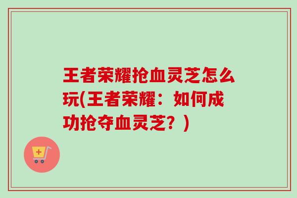 王者荣耀抢血灵芝怎么玩(王者荣耀：如何成功抢夺血灵芝？)