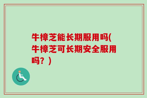 牛樟芝能长期服用吗(牛樟芝可长期安全服用吗?) 牛樟芝能长期服用吗(牛樟芝可长期安全服用吗?)