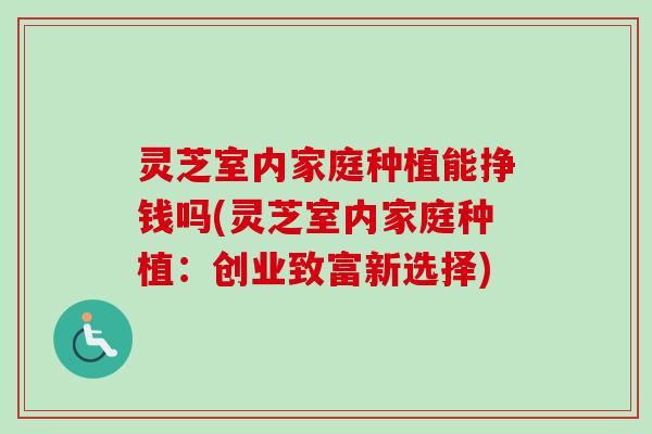 灵芝室内家庭种植能挣钱吗(灵芝室内家庭种植：创业致富新选择)