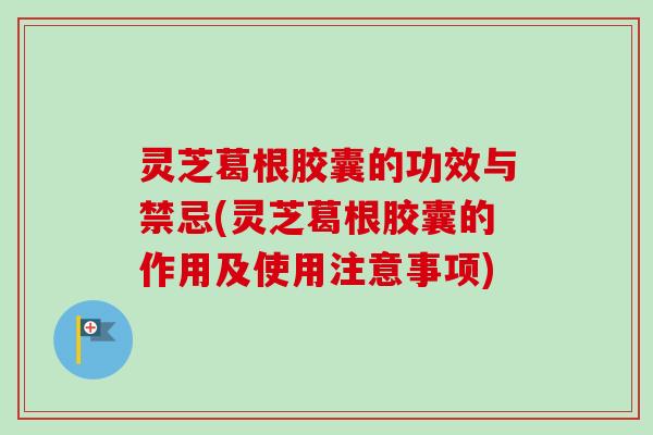 灵芝葛根胶囊的功效与禁忌(灵芝葛根胶囊的作用及使用注意事项)