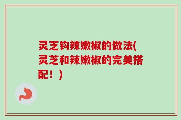 灵芝钩辣嫩椒的做法(灵芝和辣嫩椒的完美搭配！)