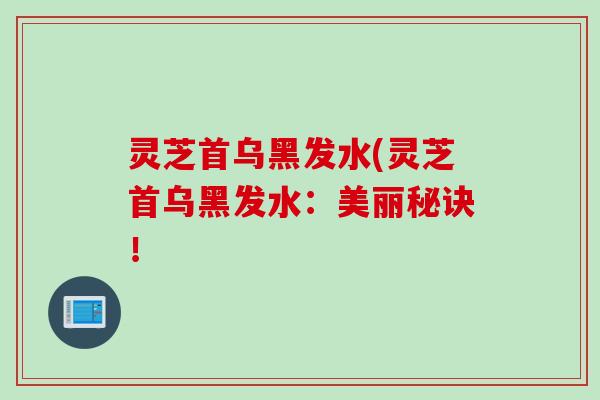 灵芝首乌黑发水(灵芝首乌黑发水：美丽秘诀！