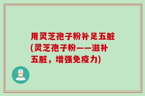 用灵芝孢子粉补足五脏(灵芝孢子粉——滋补五脏，增强免疫力)