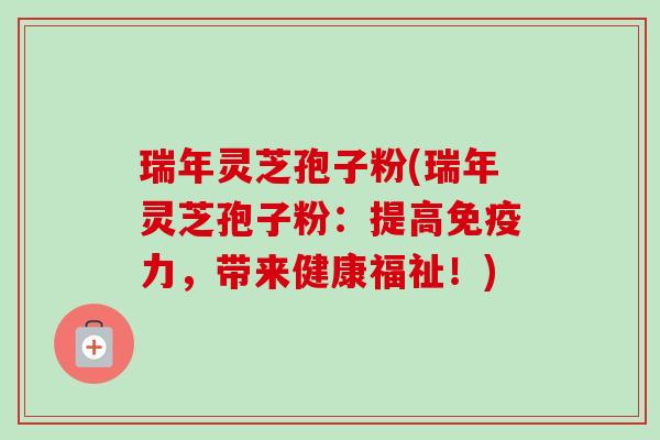 瑞年灵芝孢子粉(瑞年灵芝孢子粉:提高免疫力,带来健康福祉!) 瑞年灵芝孢子粉(瑞年灵芝孢子粉:提高免疫力,带来健康福祉!)