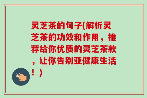 灵芝茶的句子(解析灵芝茶的功效和作用，推荐给你优质的灵芝茶款，让你告别亚健康生活！)