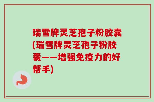 瑞雪牌灵芝孢子粉胶囊(瑞雪牌灵芝孢子粉胶囊——增强免疫力的好帮手)