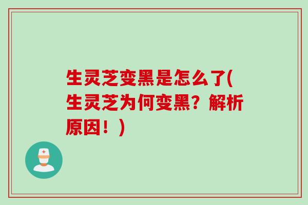生灵芝变黑是怎么了(生灵芝为何变黑？解析原因！)