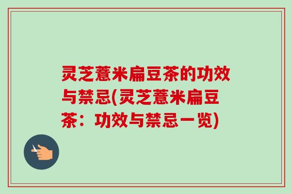 灵芝薏米扁豆茶的功效与禁忌(灵芝薏米扁豆茶:功效与禁忌一览) 灵芝薏米扁豆茶的功效与禁忌(灵芝薏米扁豆茶:功效与禁忌一览)