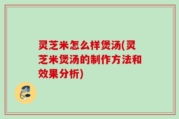 灵芝米怎么样煲汤(灵芝米煲汤的制作方法和效果分析) 灵芝米怎么样煲汤(灵芝米煲汤的制作方法和效果分析)