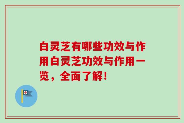 白灵芝有哪些功效与作用白灵芝功效与作用一览，全面了解！