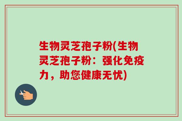 生物灵芝孢子粉(生物灵芝孢子粉:强化免疫力,助您健康无忧) 生物灵芝孢子粉(生物灵芝孢子粉:强化免疫力,助您健康无忧)