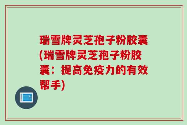 瑞雪牌灵芝孢子粉胶囊(瑞雪牌灵芝孢子粉胶囊:提高免疫力的有效帮手) 瑞雪牌灵芝孢子粉胶囊(瑞雪牌灵芝孢子粉胶囊:提高免疫力的有效帮手)