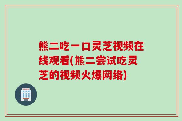 熊二吃一口灵芝视频在线观看(熊二尝试吃灵芝的视频火爆网络)