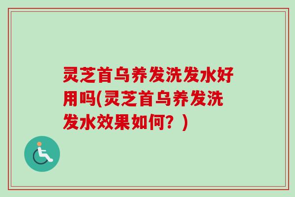 灵芝首乌养发洗发水好用吗(灵芝首乌养发洗发水效果如何？)