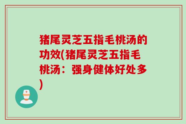 猪尾灵芝五指毛桃汤的功效(猪尾灵芝五指毛桃汤：强身健体好处多)