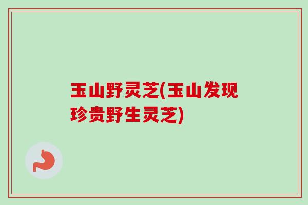 玉山野灵芝(玉山发现珍贵野生灵芝) 玉山野灵芝(玉山发现珍贵野生灵芝)