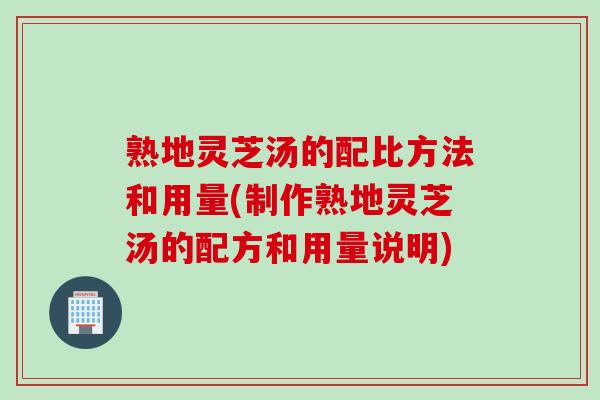 熟地灵芝汤的配比方法和用量(制作熟地灵芝汤的配方和用量说明) 熟地灵芝汤的配比方法和用量(制作熟地灵芝汤的配方和用量说明)
