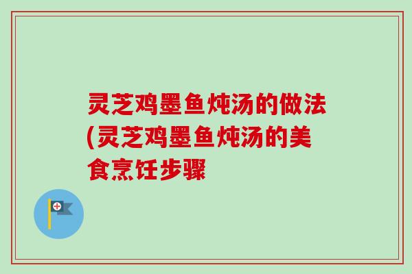 灵芝鸡墨鱼炖汤的做法(灵芝鸡墨鱼炖汤的美食烹饪步骤 灵芝鸡墨鱼炖汤的做法(灵芝鸡墨鱼炖汤的美食烹饪步骤