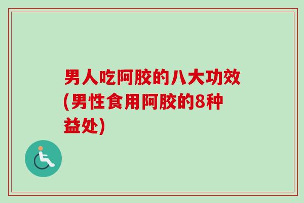 男人吃阿胶的八大功效(男性食用阿胶的8种益处)