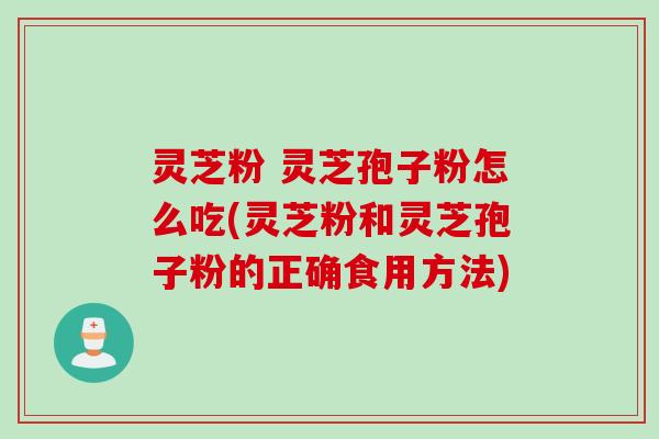 灵芝粉 灵芝孢子粉怎么吃(灵芝粉和灵芝孢子粉的正确食用方法)