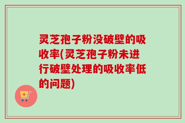 灵芝孢子粉没破壁的吸收率(灵芝孢子粉未进行破壁处理的吸收率低的问题)