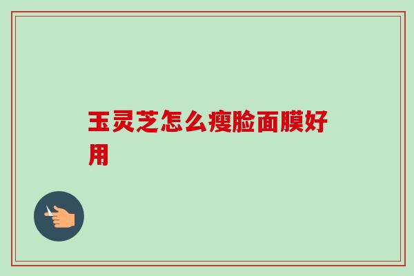 玉灵芝怎么瘦脸面膜好用