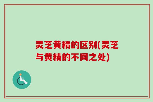 灵芝黄精的区别(灵芝与黄精的不同之处)
