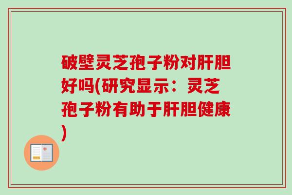 破壁灵芝孢子粉对肝胆好吗(研究显示：灵芝孢子粉有助于肝胆健康)