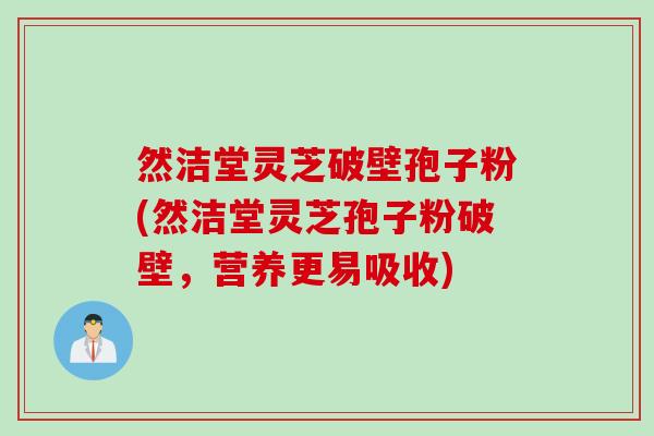 然洁堂灵芝破壁孢子粉(然洁堂灵芝孢子粉破壁,营养更易吸收) 然洁堂灵芝破壁孢子粉(然洁堂灵芝孢子粉破壁,营养更易吸收)