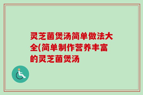 灵芝菌煲汤简单做法大全(简单制作营养丰富的灵芝菌煲汤