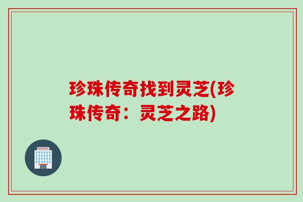 珍珠传奇找到灵芝(珍珠传奇：灵芝之路)