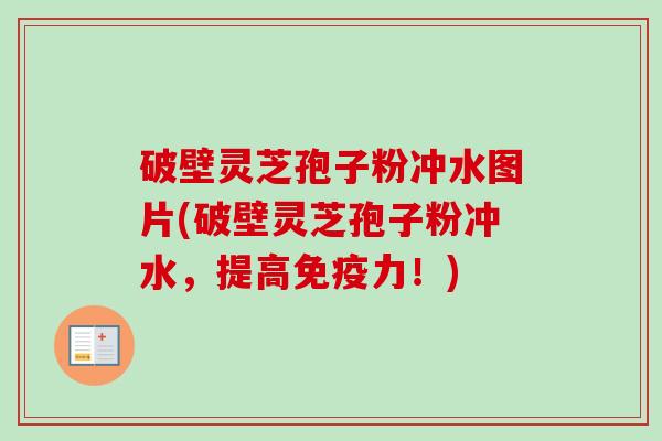 破壁灵芝孢子粉冲水图片(破壁灵芝孢子粉冲水，提高免疫力！)